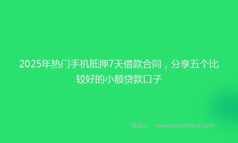 2025年热门手机抵押7天借款合同，分享五个比较好的小额贷款口子