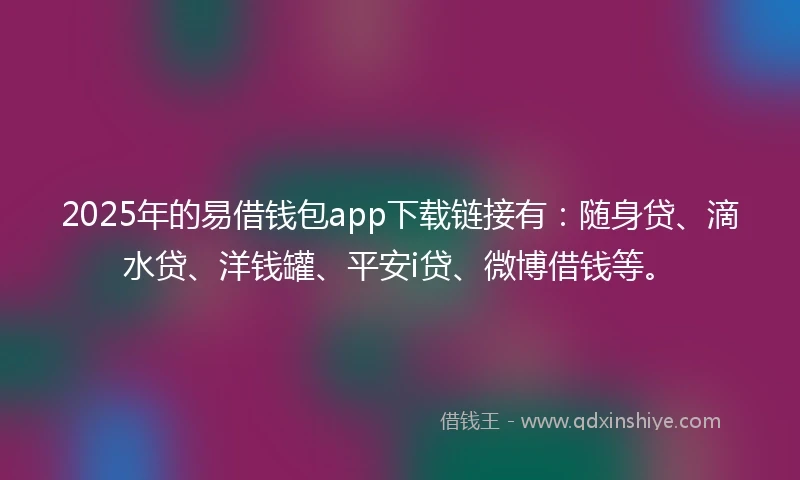 2025年的易借钱包app下载链接有：随身贷、滴水贷、洋钱罐、平安i贷、微博借钱等。