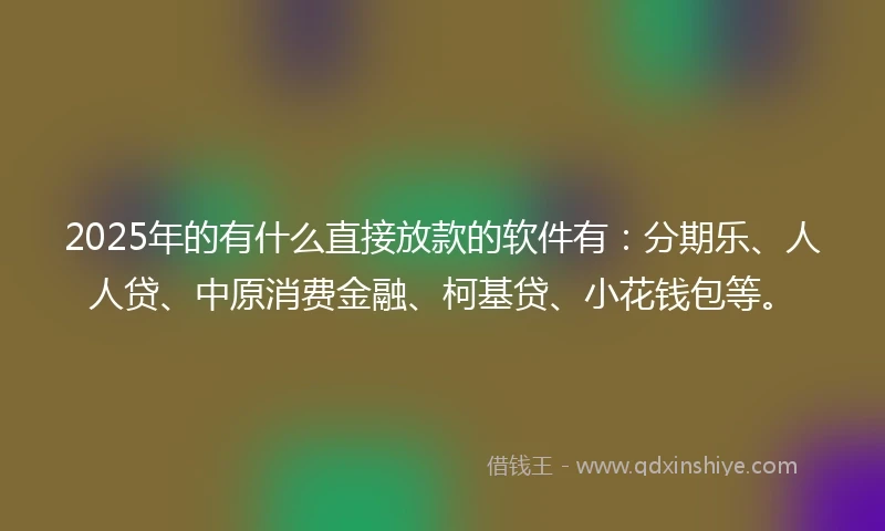 2025年的有什么直接放款的软件有：分期乐、人人贷、中原消费金融、柯基贷、小花钱包等。