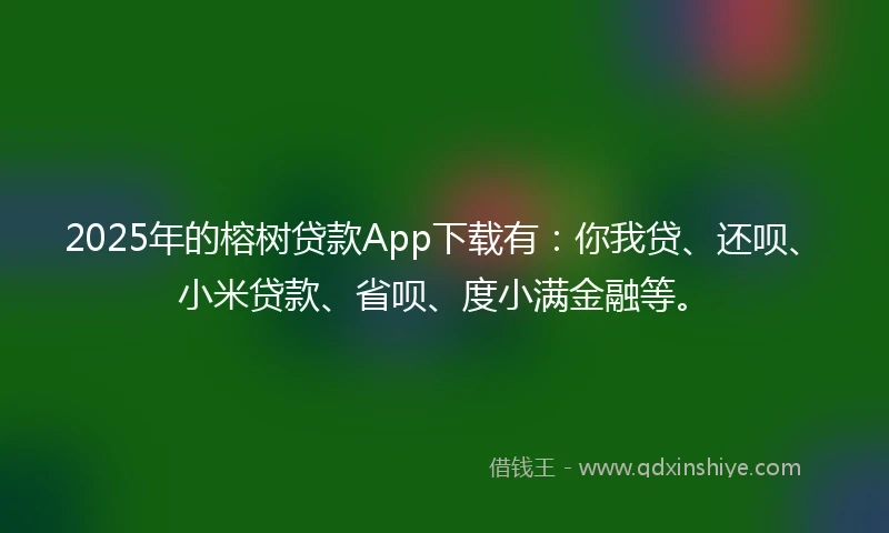 2025年的榕树贷款App下载有：你我贷、还呗、小米贷款、省呗、度小满金融等。