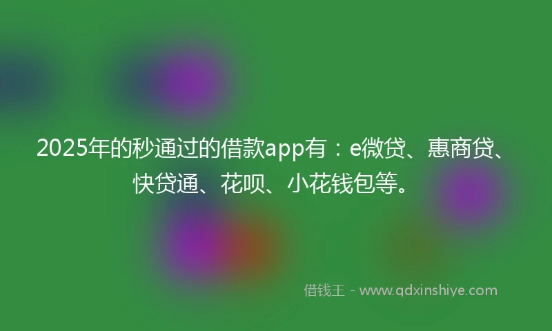 2025年的秒通过的借款app有：e微贷、惠商贷、快贷通、花呗、小花钱包等。