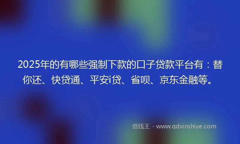 2025年的有哪些强制下款的口子贷款平台有：替你还、快贷通、平安i贷、省呗、京东金融等。