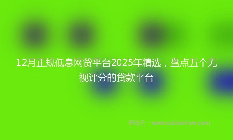 12月正规低息网贷平台2025年精选，盘点五个无视评分的贷款平台