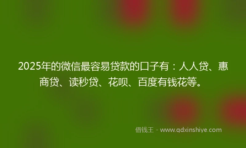 2025年的微信最容易贷款的口子有：人人贷、惠商贷、读秒贷、花呗、百度有钱花等。