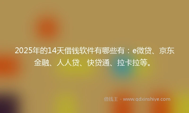 2025年的14天借钱软件有哪些有：e微贷、京东金融、人人贷、快贷通、拉卡拉等。
