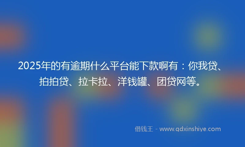 2025年的有逾期什么平台能下款啊有：你我贷、拍拍贷、拉卡拉、洋钱罐、团贷网等。