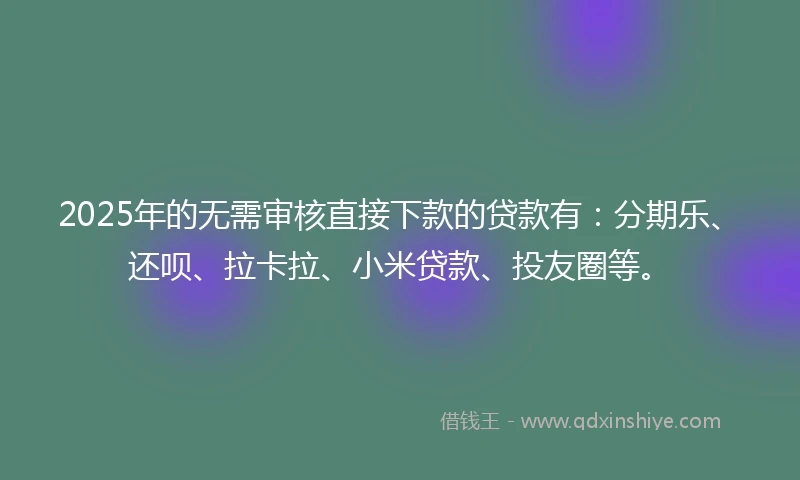 2025年的无需审核直接下款的贷款有：分期乐、还呗、拉卡拉、小米贷款、投友圈等。