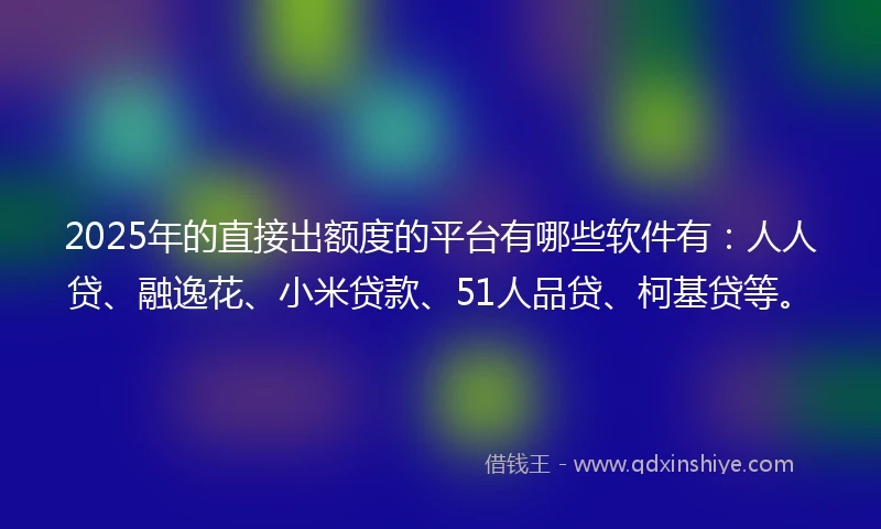 2025年的直接出额度的平台有哪些软件有：人人贷、融逸花、小米贷款、51人品贷、柯基贷等。