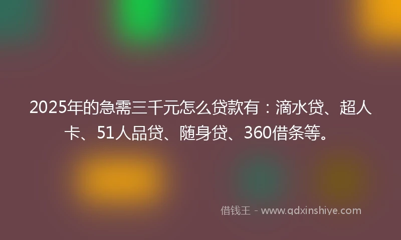 2025年的急需三千元怎么贷款有：滴水贷、超人卡、51人品贷、随身贷、360借条等。