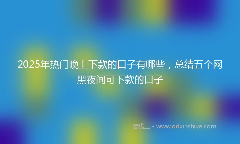 2025年热门晚上下款的口子有哪些，总结五个网黑夜间可下款的口子