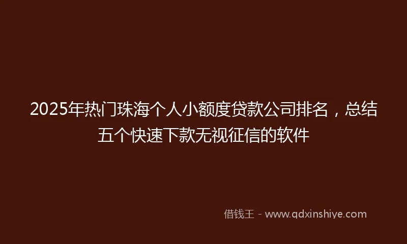2025年热门珠海个人小额度贷款公司排名，总结五个快速下款无视征信的软件