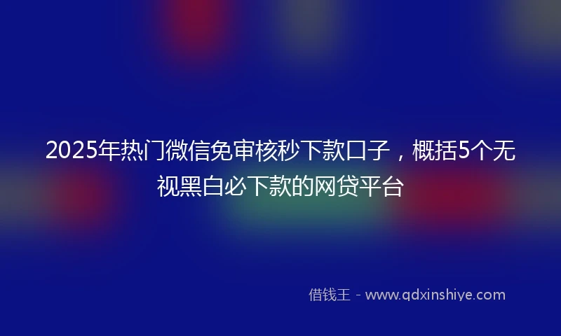 2025年热门微信免审核秒下款口子，概括5个无视黑白必下款的网贷平台