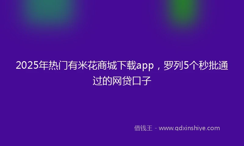 2025年热门有米花商城下载app，罗列5个秒批通过的网贷口子
