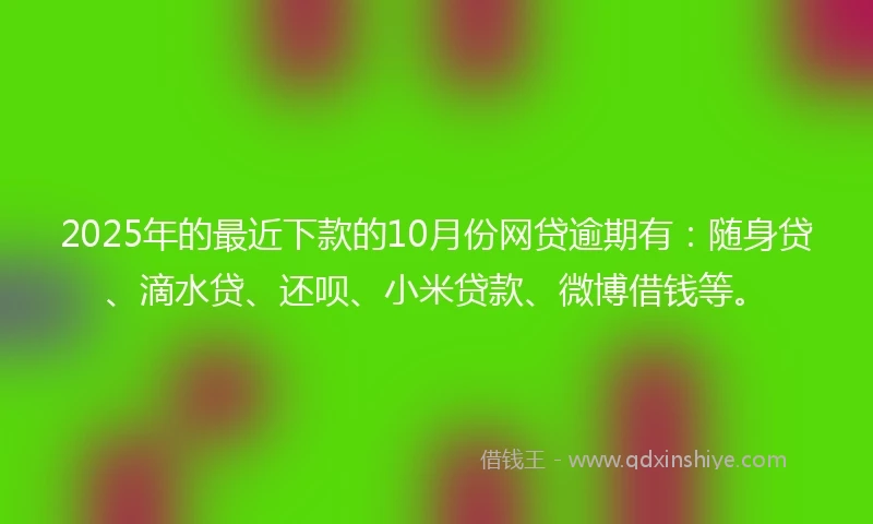 2025年的最近下款的10月份网贷逾期有：随身贷、滴水贷、还呗、小米贷款、微博借钱等。