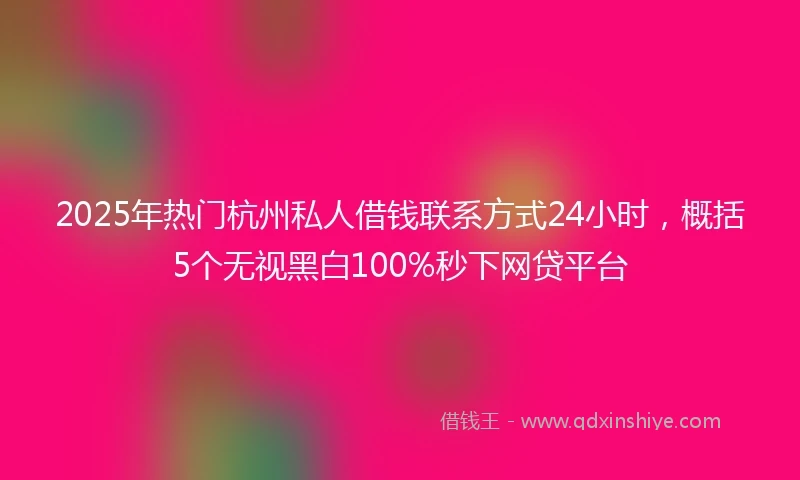 2025年热门杭州私人借钱联系方式24小时，概括5个无视黑白100%秒下网贷平台