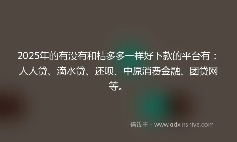2025年的有没有和桔多多一样好下款的平台有：人人贷、滴水贷、还呗、中原消费金融、团贷网等。