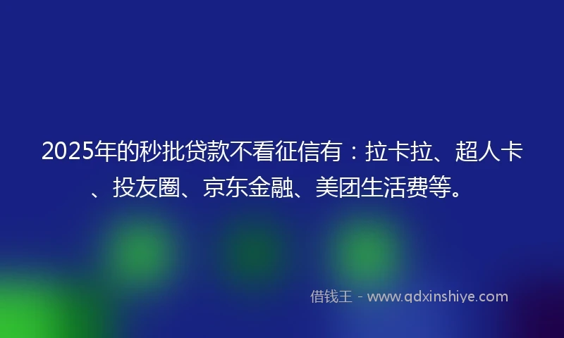 2025年的秒批贷款不看征信有：拉卡拉、超人卡、投友圈、京东金融、美团生活费等。