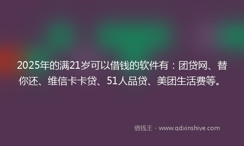 2025年的满21岁可以借钱的软件有：团贷网、替你还、维信卡卡贷、51人品贷、美团生活费等。