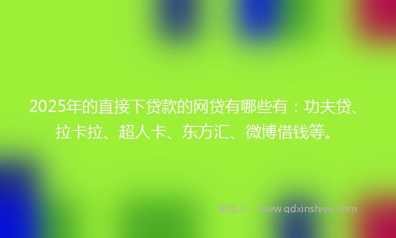 2025年的直接下贷款的网贷有哪些有：功夫贷、拉卡拉、超人卡、东方汇、微博借钱等。