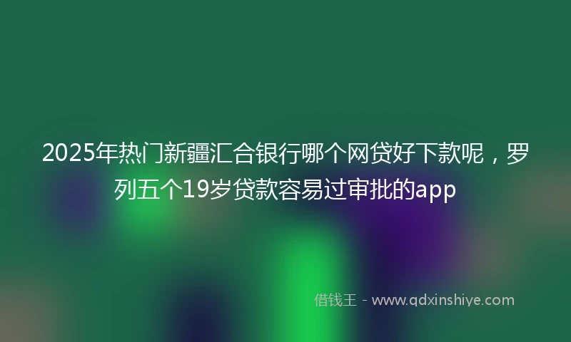 2025年热门新疆汇合银行哪个网贷好下款呢，罗列五个19岁贷款容易过审批的app