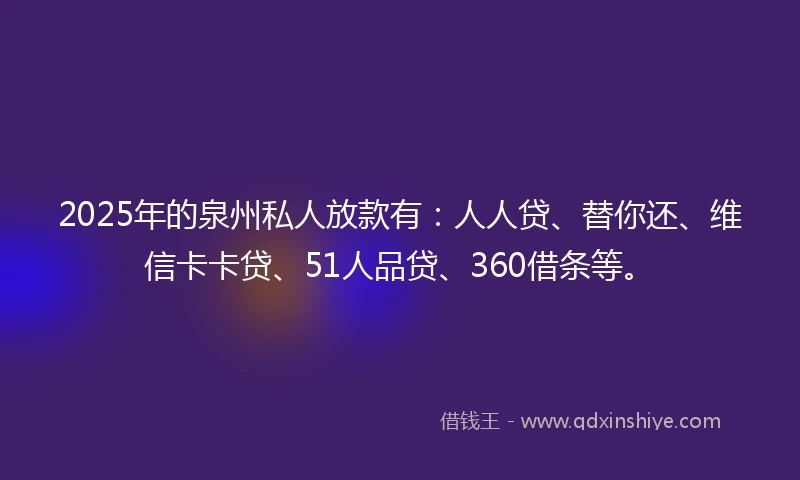 2025年的泉州私人放款有：人人贷、替你还、维信卡卡贷、51人品贷、360借条等。