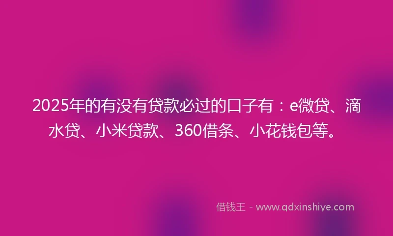 2025年的有没有贷款必过的口子有：e微贷、滴水贷、小米贷款、360借条、小花钱包等。