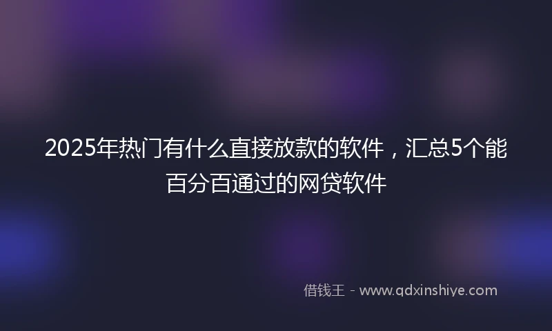 2025年热门有什么直接放款的软件，汇总5个能百分百通过的网贷软件