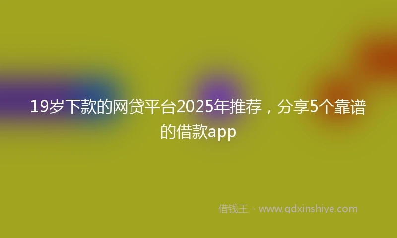 19岁下款的网贷平台2025年推荐，分享5个靠谱的借款app