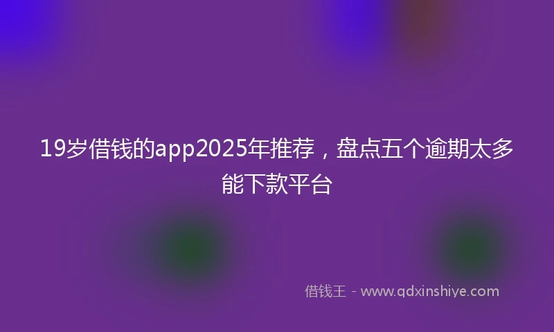 19岁借钱的app2025年推荐，盘点五个逾期太多能下款平台