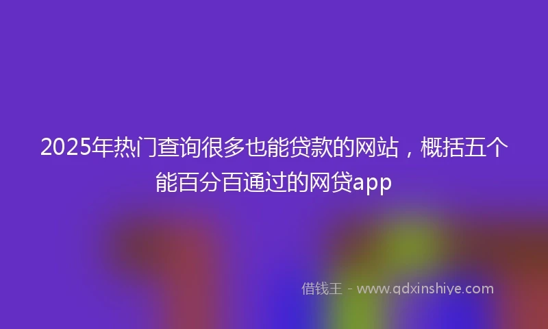 2025年热门查询很多也能贷款的网站，概括五个能百分百通过的网贷app