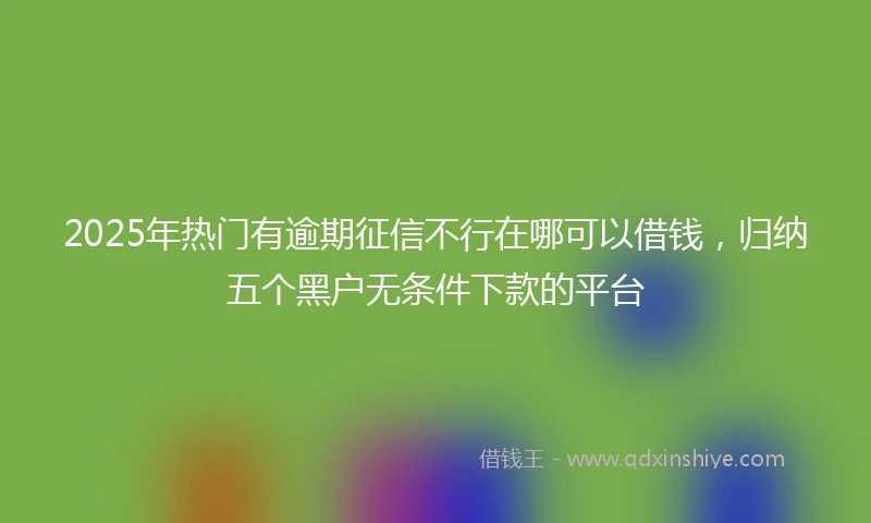 2025年热门有逾期征信不行在哪可以借钱，归纳五个黑户无条件下款的平台