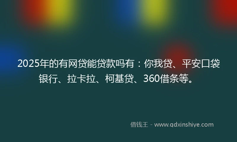 2025年的有网贷能贷款吗有：你我贷、平安口袋银行、拉卡拉、柯基贷、360借条等。