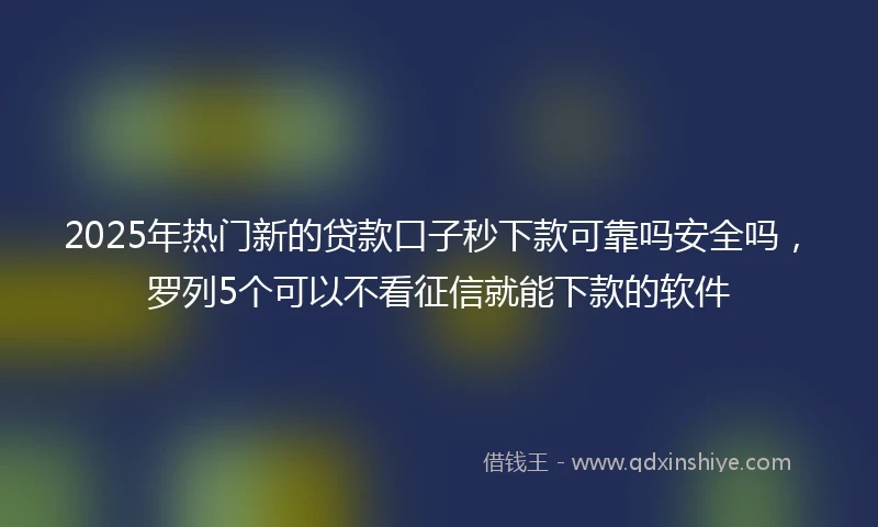 2025年热门新的贷款口子秒下款可靠吗安全吗，罗列5个可以不看征信就能下款的软件