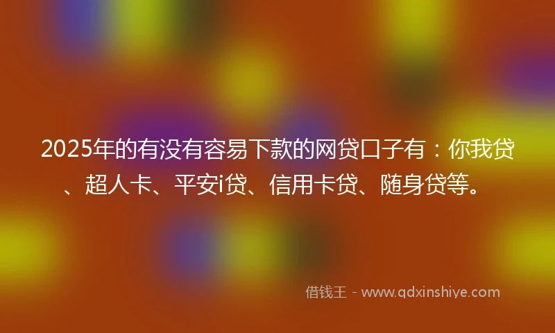 2025年的有没有容易下款的网贷口子有：你我贷、超人卡、平安i贷、信用卡贷、随身贷等。