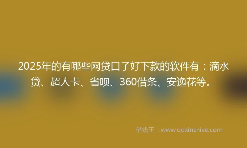 2025年的有哪些网贷口子好下款的软件有：滴水贷、超人卡、省呗、360借条、安逸花等。