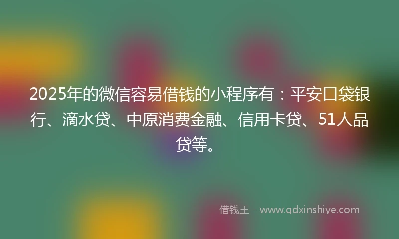2025年的微信容易借钱的小程序有：平安口袋银行、滴水贷、中原消费金融、信用卡贷、51人品贷等。