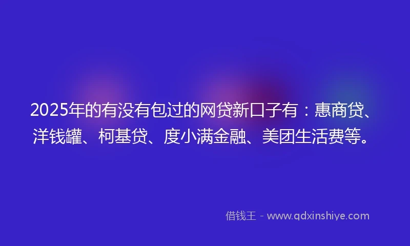 2025年的有没有包过的网贷新口子有：惠商贷、洋钱罐、柯基贷、度小满金融、美团生活费等。