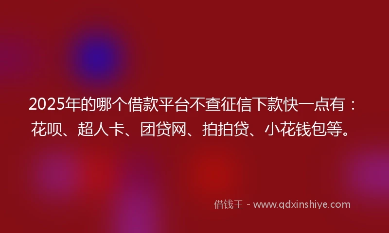 2025年的哪个借款平台不查征信下款快一点有：花呗、超人卡、团贷网、拍拍贷、小花钱包等。