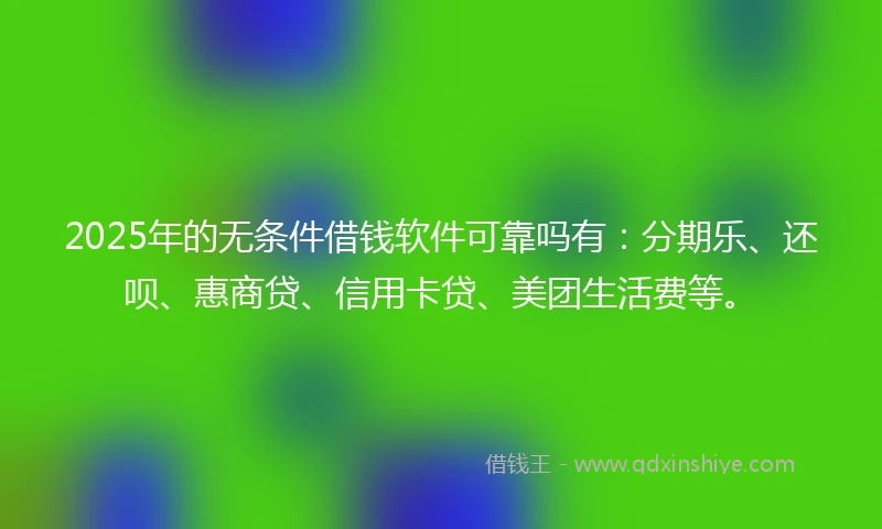 2025年的无条件借钱软件可靠吗有：分期乐、还呗、惠商贷、信用卡贷、美团生活费等。