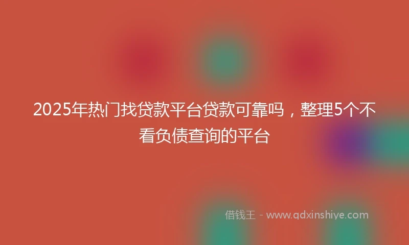 2025年热门找贷款平台贷款可靠吗，整理5个不看负债查询的平台