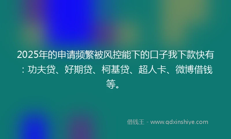 2025年的申请频繁被风控能下的口子我下款快有：功夫贷、好期贷、柯基贷、超人卡、微博借钱等。