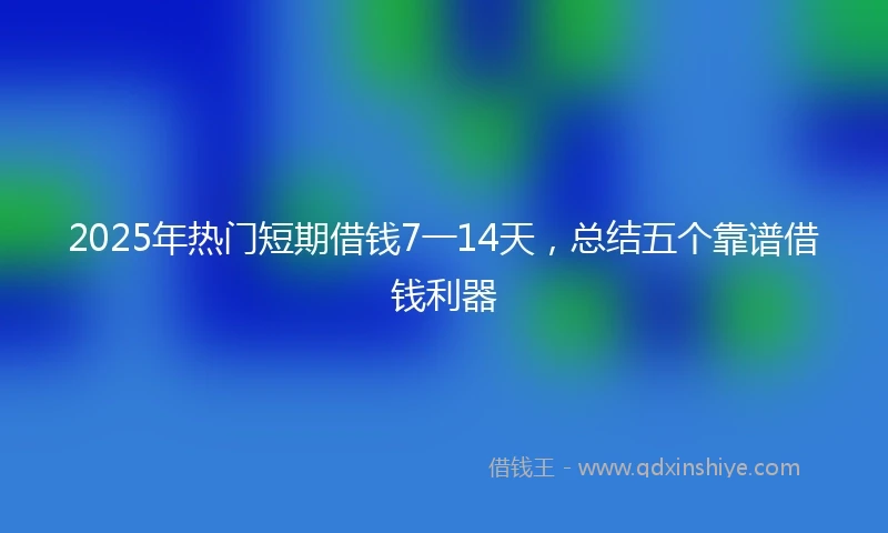2025年热门短期借钱7一14天，总结五个靠谱借钱利器