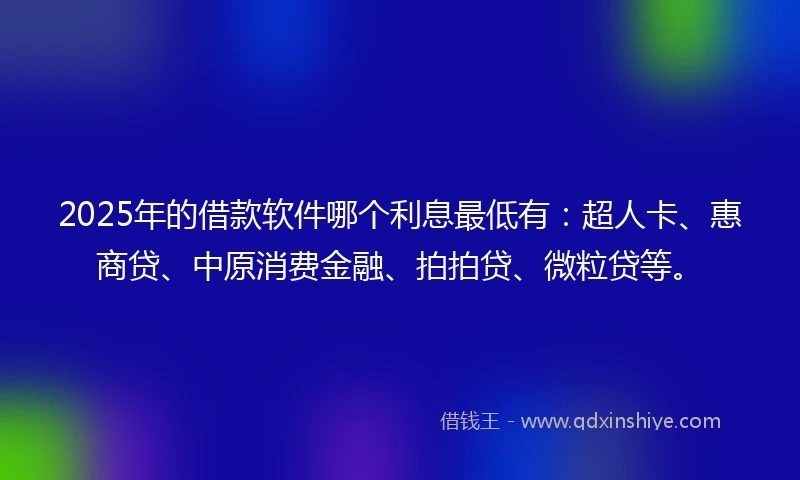 2025年的借款软件哪个利息最低有：超人卡、惠商贷、中原消费金融、拍拍贷、微粒贷等。