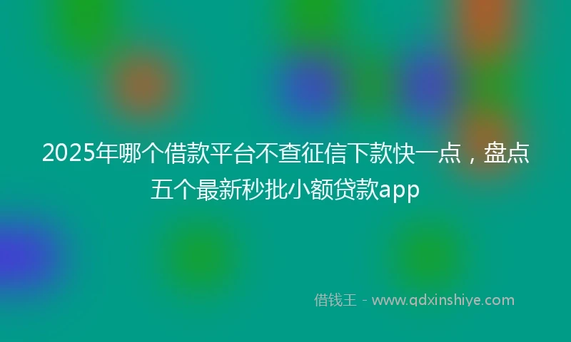 2025年哪个借款平台不查征信下款快一点，盘点五个最新秒批小额贷款app