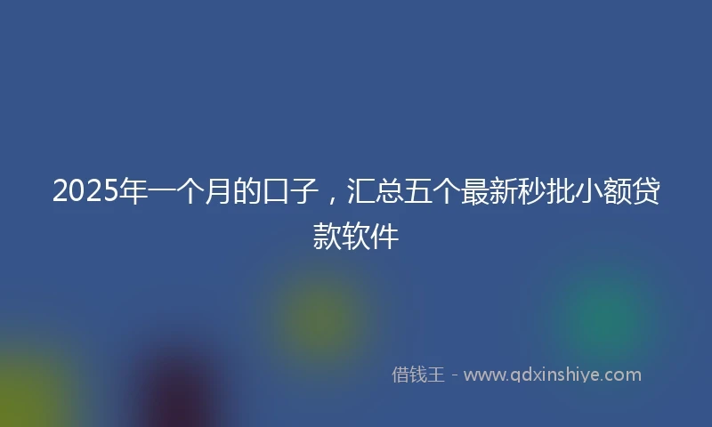 2025年一个月的口子，汇总五个最新秒批小额贷款软件