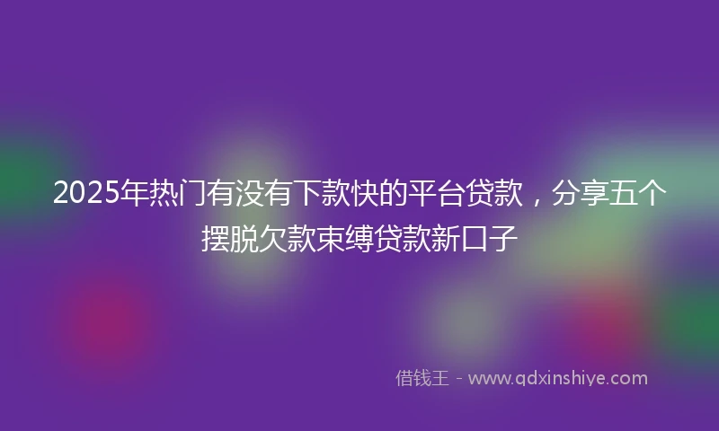 2025年热门有没有下款快的平台贷款，分享五个摆脱欠款束缚贷款新口子