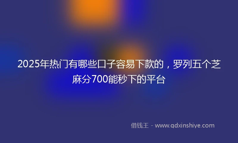 2025年热门有哪些口子容易下款的，罗列五个芝麻分700能秒下的平台