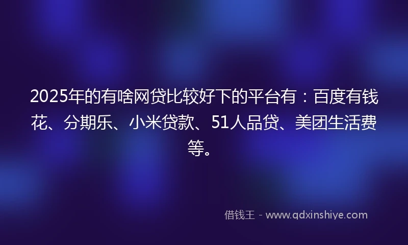 2025年的有啥网贷比较好下的平台有：百度有钱花、分期乐、小米贷款、51人品贷、美团生活费等。