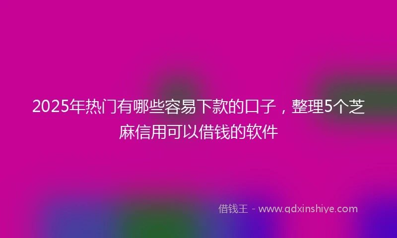 2025年热门有哪些容易下款的口子，整理5个芝麻信用可以借钱的软件