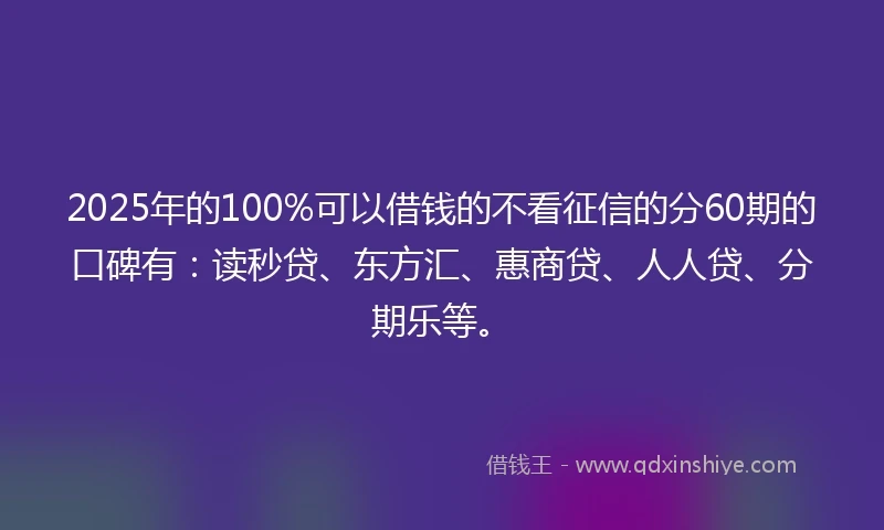 2025年的100%可以借钱的不看征信的分60期的口碑有：读秒贷、东方汇、惠商贷、人人贷、分期乐等。